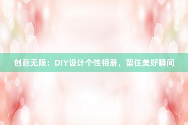 创意无限：DIY设计个性相册，留住美好瞬间